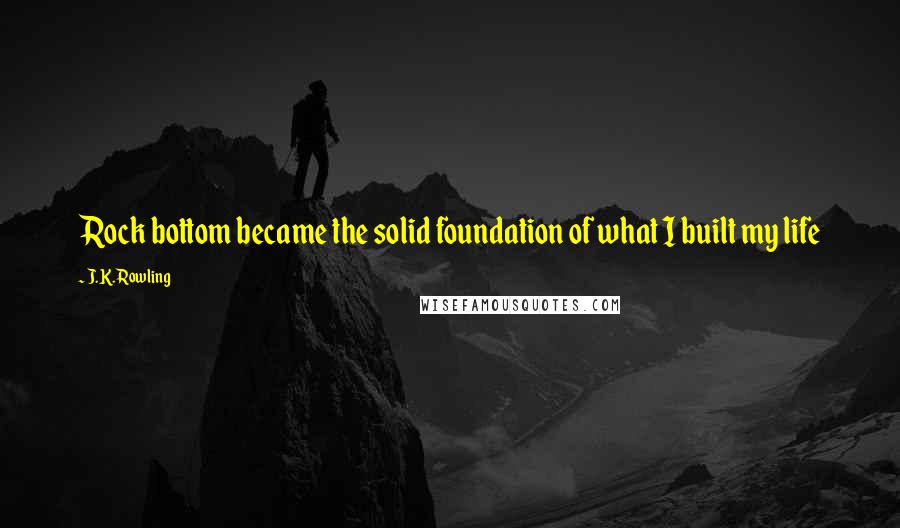 J.K. Rowling Quotes: Rock bottom became the solid foundation of what I built my life