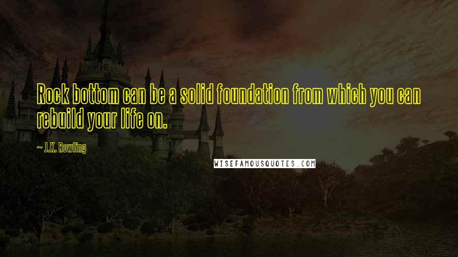 J.K. Rowling Quotes: Rock bottom can be a solid foundation from which you can rebuild your life on.