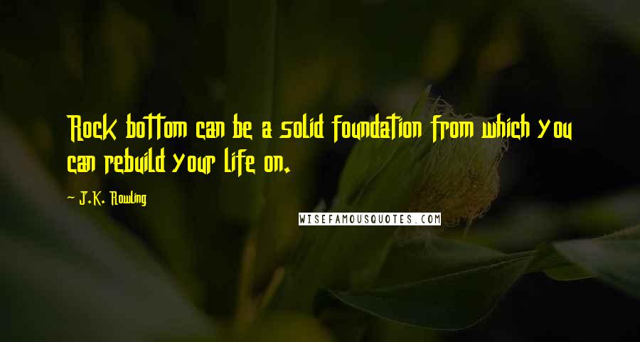 J.K. Rowling Quotes: Rock bottom can be a solid foundation from which you can rebuild your life on.