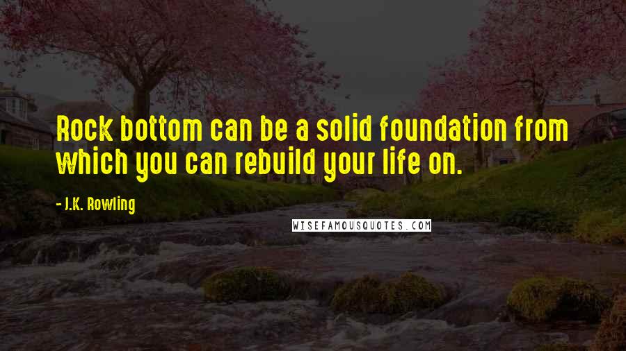 J.K. Rowling Quotes: Rock bottom can be a solid foundation from which you can rebuild your life on.