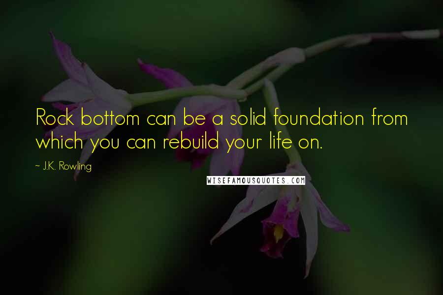 J.K. Rowling Quotes: Rock bottom can be a solid foundation from which you can rebuild your life on.