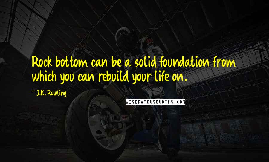 J.K. Rowling Quotes: Rock bottom can be a solid foundation from which you can rebuild your life on.