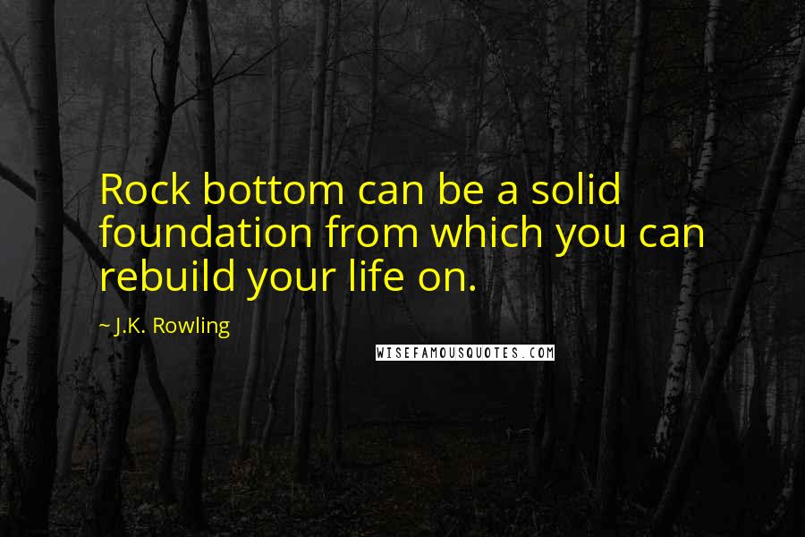 J.K. Rowling Quotes: Rock bottom can be a solid foundation from which you can rebuild your life on.