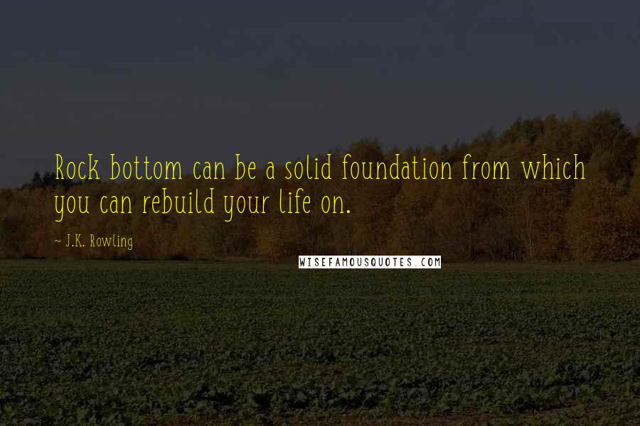 J.K. Rowling Quotes: Rock bottom can be a solid foundation from which you can rebuild your life on.