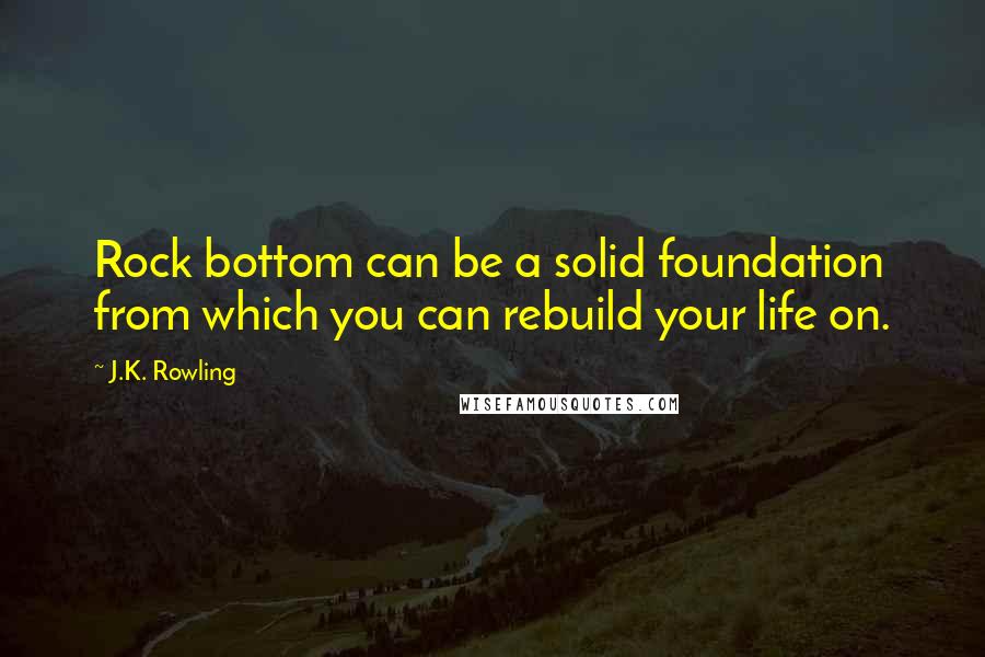 J.K. Rowling Quotes: Rock bottom can be a solid foundation from which you can rebuild your life on.