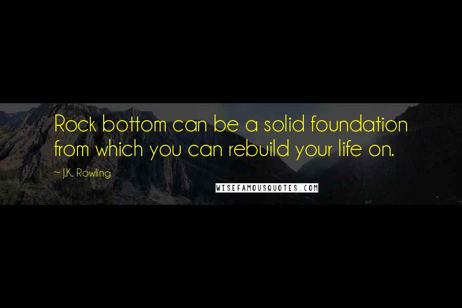 J.K. Rowling Quotes: Rock bottom can be a solid foundation from which you can rebuild your life on.