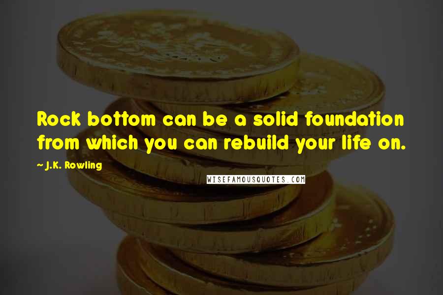 J.K. Rowling Quotes: Rock bottom can be a solid foundation from which you can rebuild your life on.