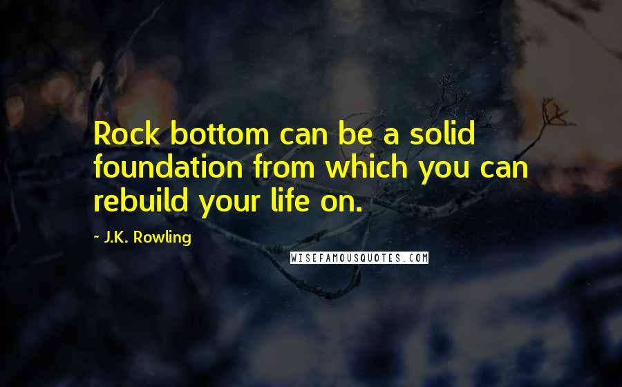 J.K. Rowling Quotes: Rock bottom can be a solid foundation from which you can rebuild your life on.