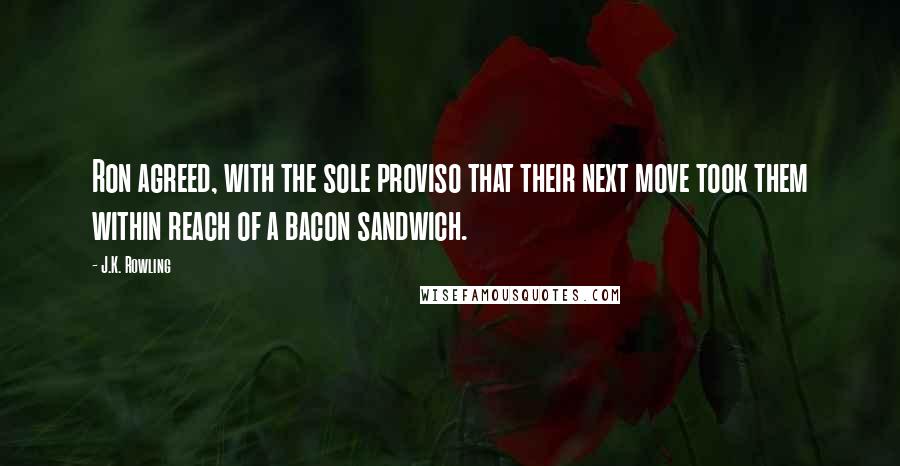 J.K. Rowling Quotes: Ron agreed, with the sole proviso that their next move took them within reach of a bacon sandwich.