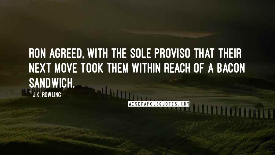 J.K. Rowling Quotes: Ron agreed, with the sole proviso that their next move took them within reach of a bacon sandwich.