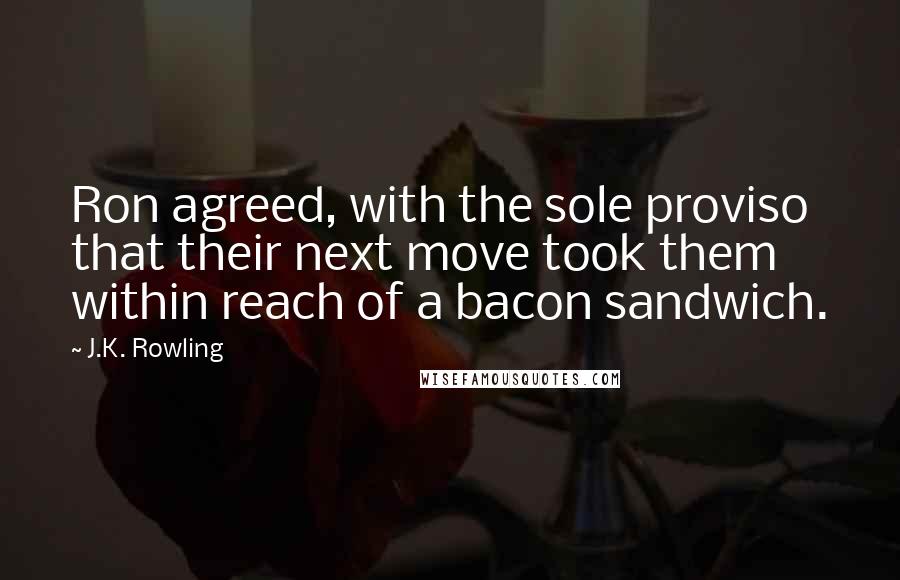 J.K. Rowling Quotes: Ron agreed, with the sole proviso that their next move took them within reach of a bacon sandwich.