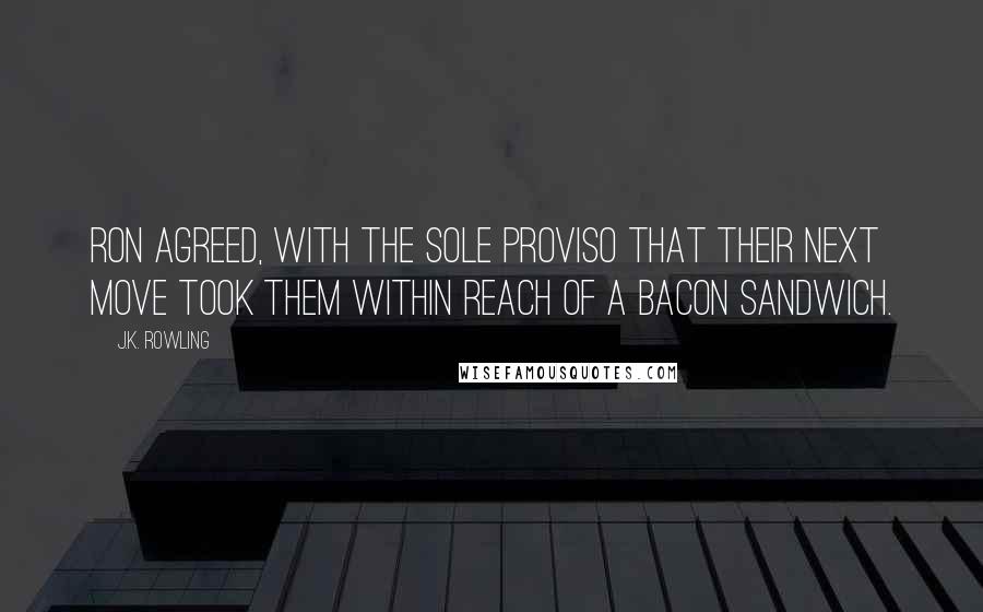 J.K. Rowling Quotes: Ron agreed, with the sole proviso that their next move took them within reach of a bacon sandwich.