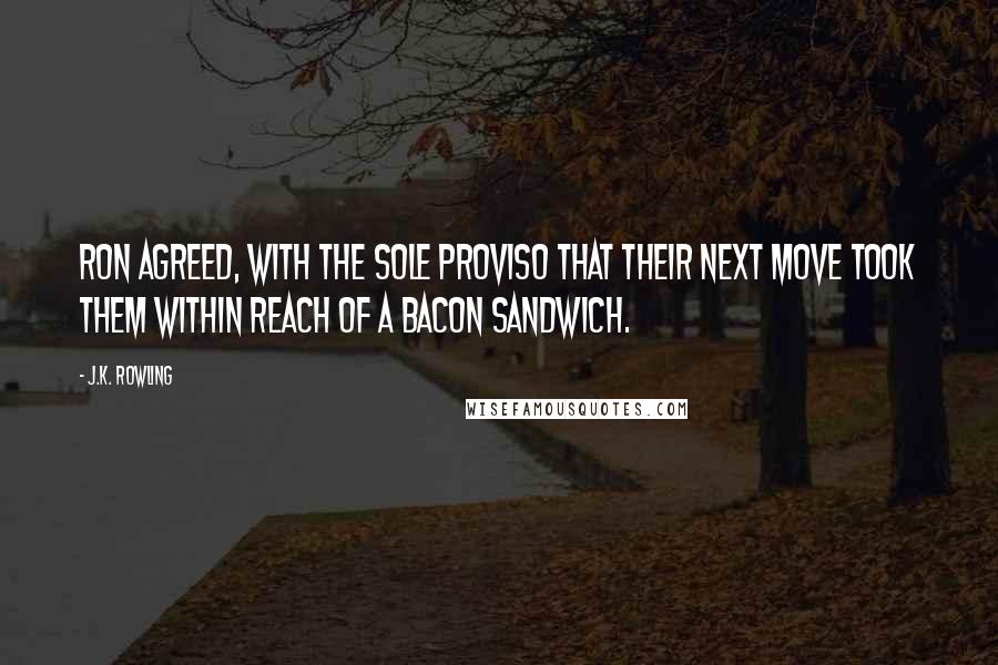 J.K. Rowling Quotes: Ron agreed, with the sole proviso that their next move took them within reach of a bacon sandwich.