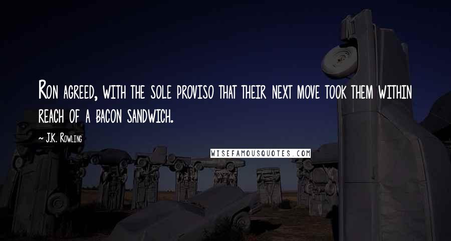 J.K. Rowling Quotes: Ron agreed, with the sole proviso that their next move took them within reach of a bacon sandwich.