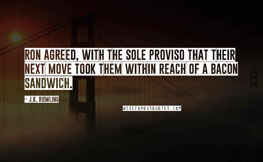 J.K. Rowling Quotes: Ron agreed, with the sole proviso that their next move took them within reach of a bacon sandwich.