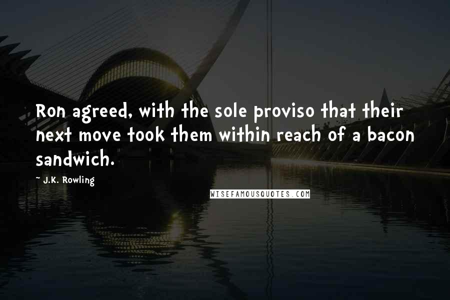 J.K. Rowling Quotes: Ron agreed, with the sole proviso that their next move took them within reach of a bacon sandwich.