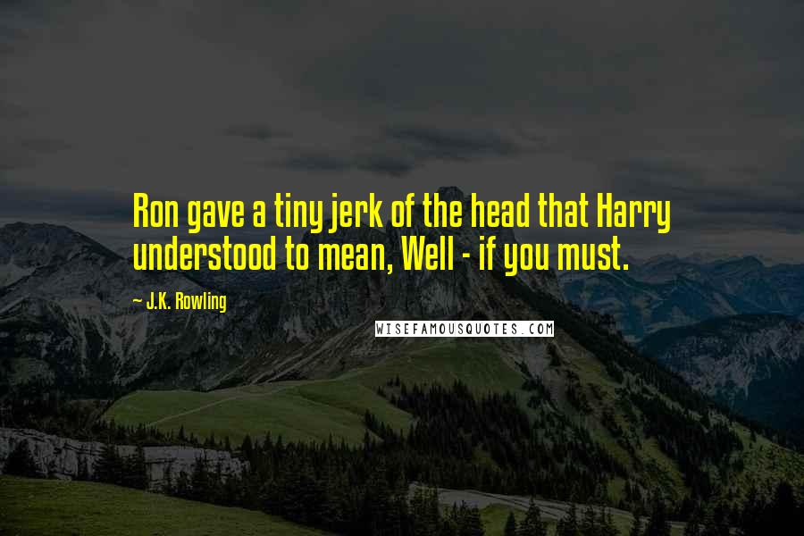 J.K. Rowling Quotes: Ron gave a tiny jerk of the head that Harry understood to mean, Well - if you must.