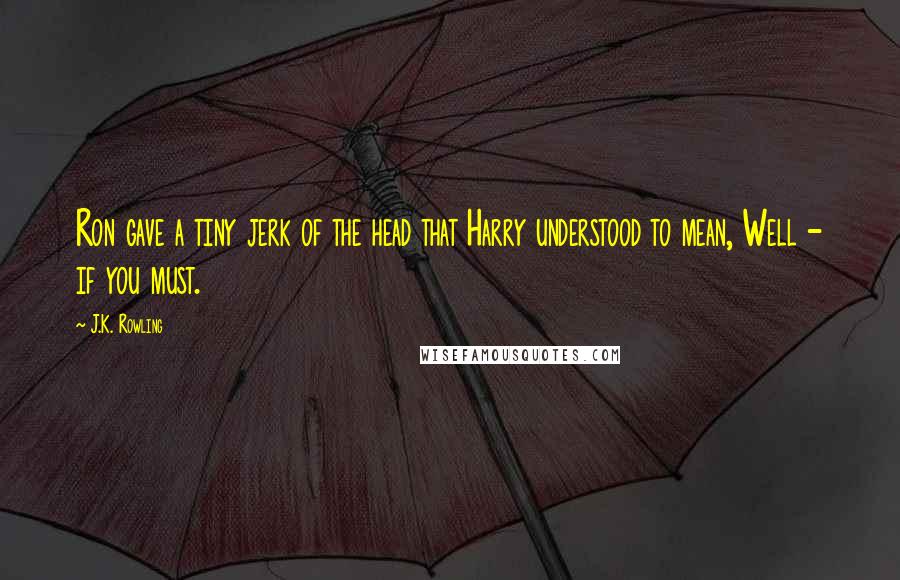 J.K. Rowling Quotes: Ron gave a tiny jerk of the head that Harry understood to mean, Well - if you must.