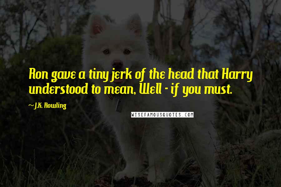 J.K. Rowling Quotes: Ron gave a tiny jerk of the head that Harry understood to mean, Well - if you must.