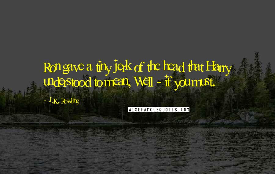 J.K. Rowling Quotes: Ron gave a tiny jerk of the head that Harry understood to mean, Well - if you must.