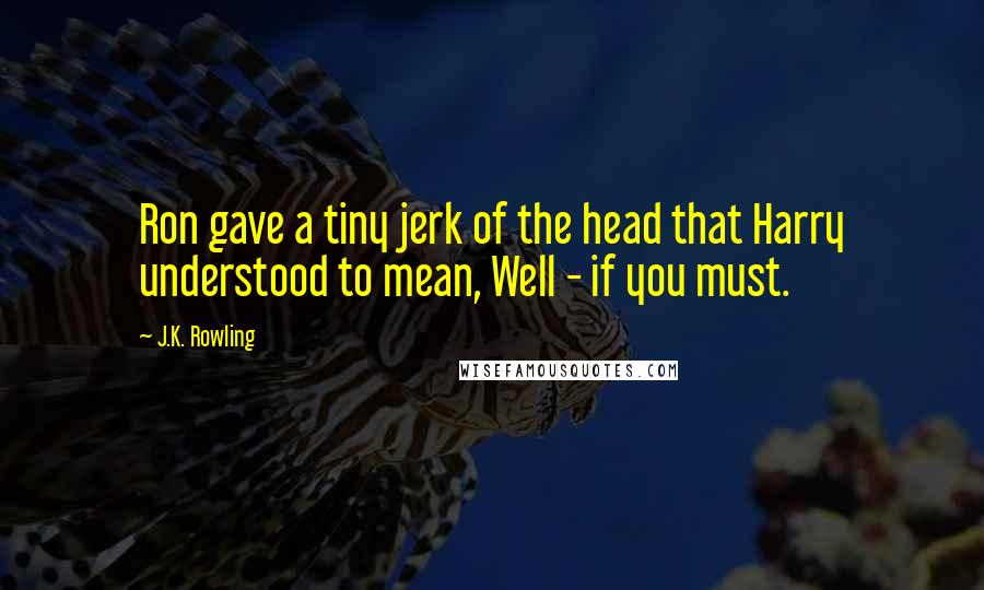 J.K. Rowling Quotes: Ron gave a tiny jerk of the head that Harry understood to mean, Well - if you must.