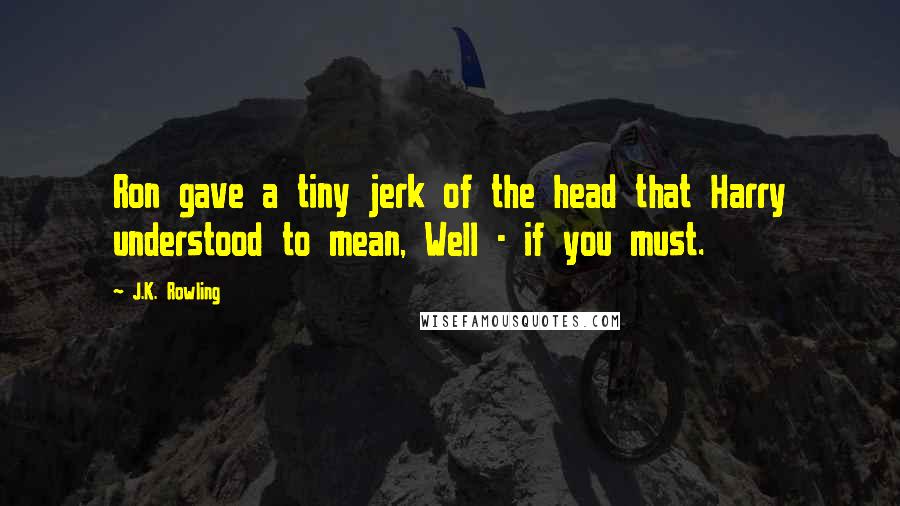 J.K. Rowling Quotes: Ron gave a tiny jerk of the head that Harry understood to mean, Well - if you must.