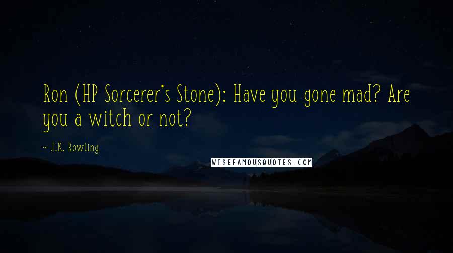 J.K. Rowling Quotes: Ron (HP Sorcerer's Stone): Have you gone mad? Are you a witch or not?