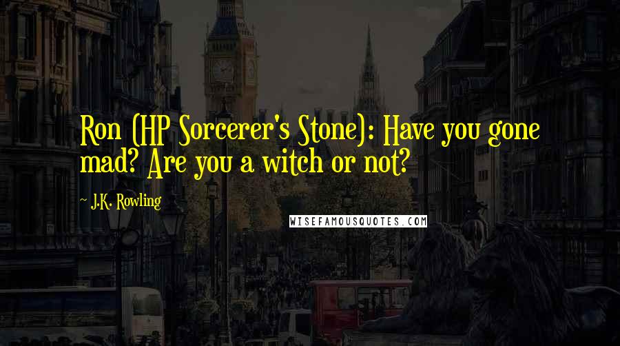 J.K. Rowling Quotes: Ron (HP Sorcerer's Stone): Have you gone mad? Are you a witch or not?