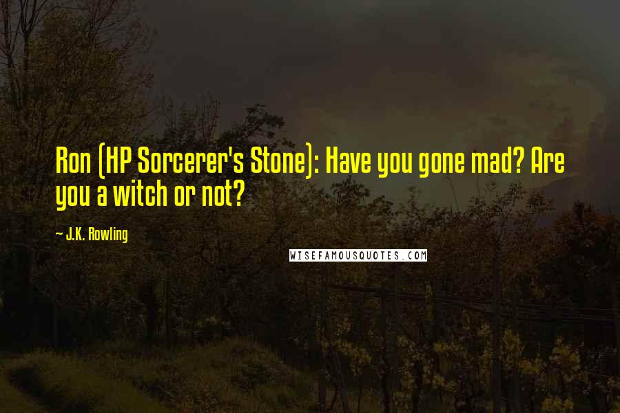 J.K. Rowling Quotes: Ron (HP Sorcerer's Stone): Have you gone mad? Are you a witch or not?