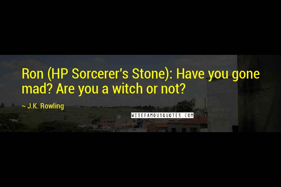 J.K. Rowling Quotes: Ron (HP Sorcerer's Stone): Have you gone mad? Are you a witch or not?