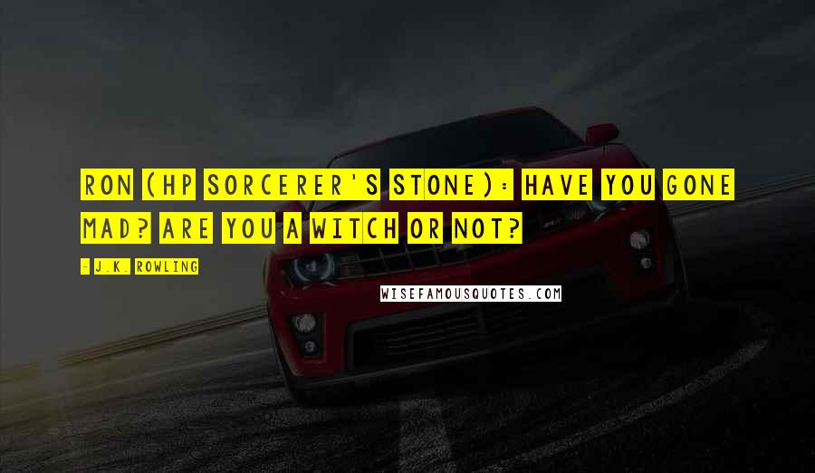 J.K. Rowling Quotes: Ron (HP Sorcerer's Stone): Have you gone mad? Are you a witch or not?
