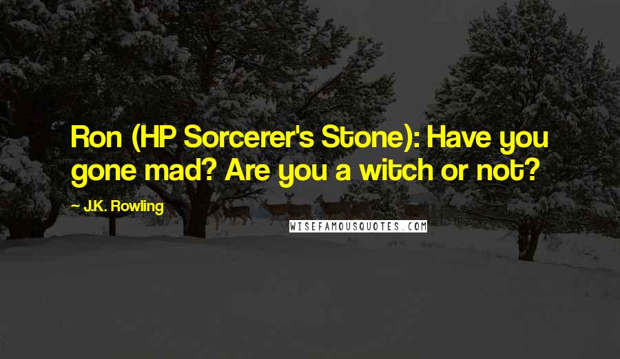 J.K. Rowling Quotes: Ron (HP Sorcerer's Stone): Have you gone mad? Are you a witch or not?