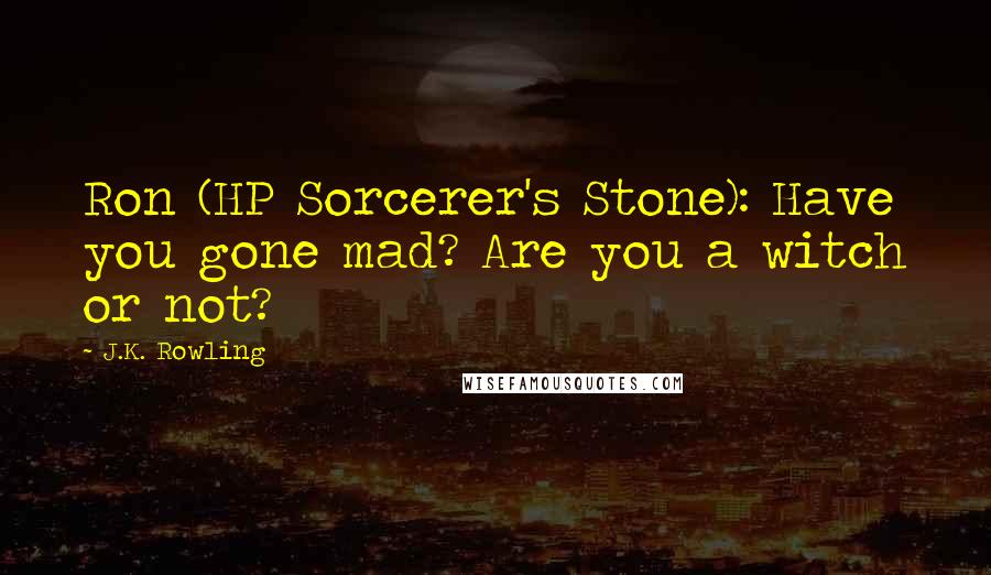 J.K. Rowling Quotes: Ron (HP Sorcerer's Stone): Have you gone mad? Are you a witch or not?