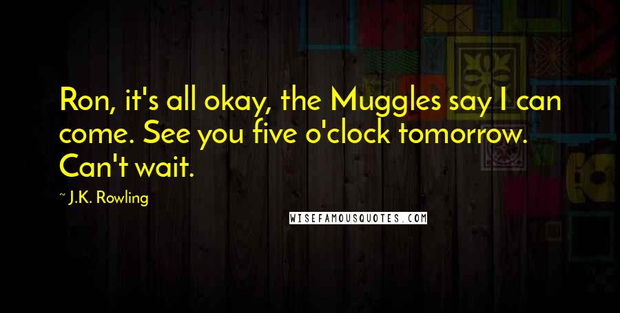 J.K. Rowling Quotes: Ron, it's all okay, the Muggles say I can come. See you five o'clock tomorrow. Can't wait.