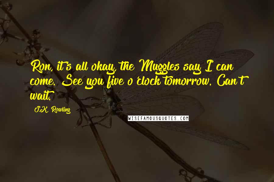 J.K. Rowling Quotes: Ron, it's all okay, the Muggles say I can come. See you five o'clock tomorrow. Can't wait.