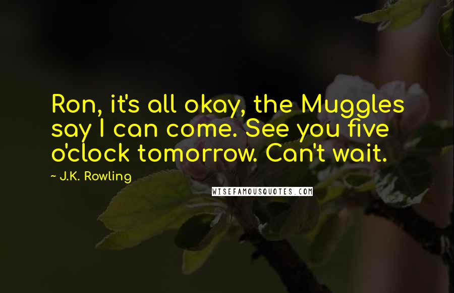 J.K. Rowling Quotes: Ron, it's all okay, the Muggles say I can come. See you five o'clock tomorrow. Can't wait.