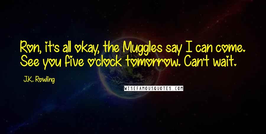 J.K. Rowling Quotes: Ron, it's all okay, the Muggles say I can come. See you five o'clock tomorrow. Can't wait.