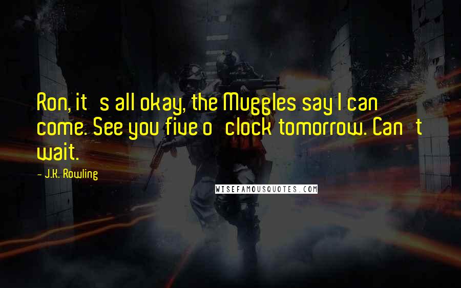 J.K. Rowling Quotes: Ron, it's all okay, the Muggles say I can come. See you five o'clock tomorrow. Can't wait.