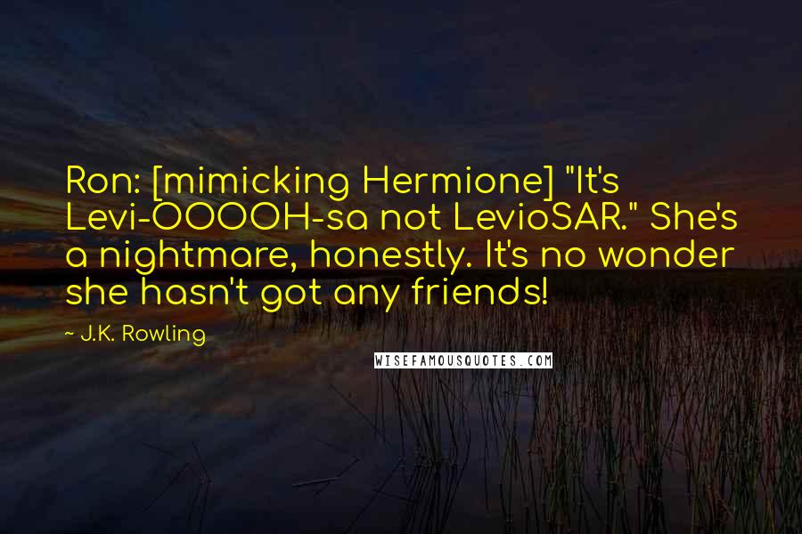 J.K. Rowling Quotes: Ron: [mimicking Hermione] "It's Levi-OOOOH-sa not LevioSAR." She's a nightmare, honestly. It's no wonder she hasn't got any friends!