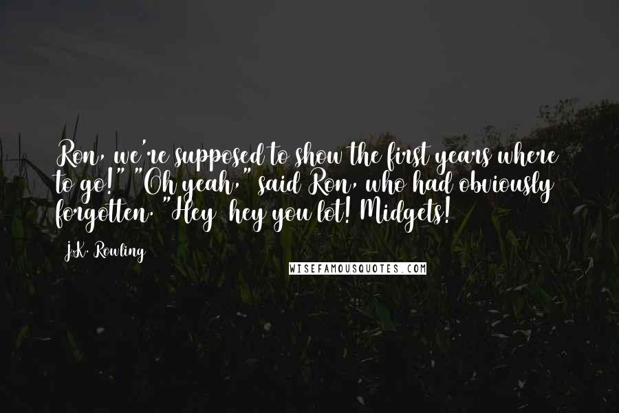 J.K. Rowling Quotes: Ron, we're supposed to show the first years where to go!" "Oh yeah," said Ron, who had obviously forgotten. "Hey  hey you lot! Midgets!