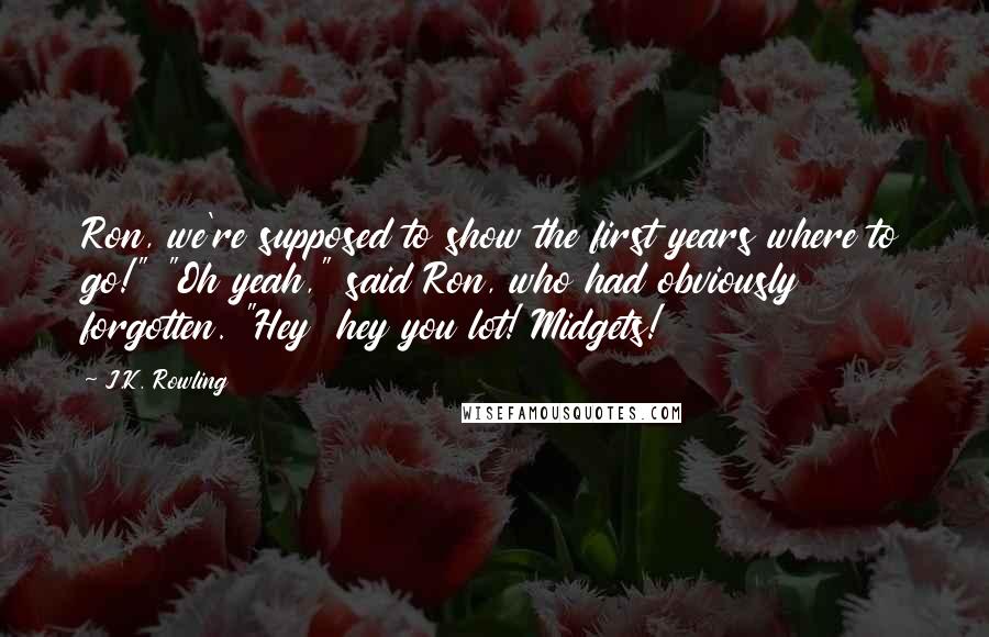 J.K. Rowling Quotes: Ron, we're supposed to show the first years where to go!" "Oh yeah," said Ron, who had obviously forgotten. "Hey  hey you lot! Midgets!