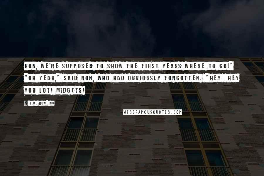 J.K. Rowling Quotes: Ron, we're supposed to show the first years where to go!" "Oh yeah," said Ron, who had obviously forgotten. "Hey  hey you lot! Midgets!