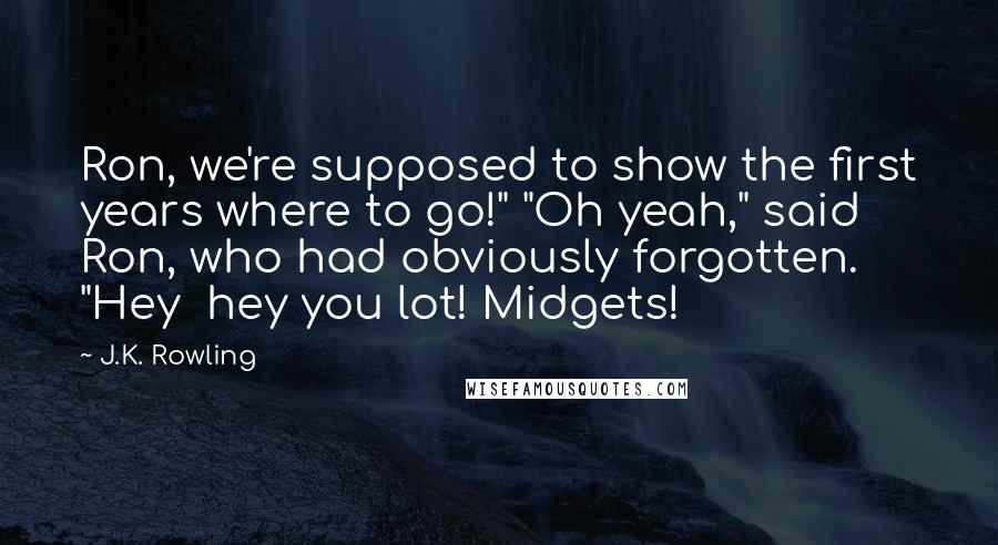 J.K. Rowling Quotes: Ron, we're supposed to show the first years where to go!" "Oh yeah," said Ron, who had obviously forgotten. "Hey  hey you lot! Midgets!