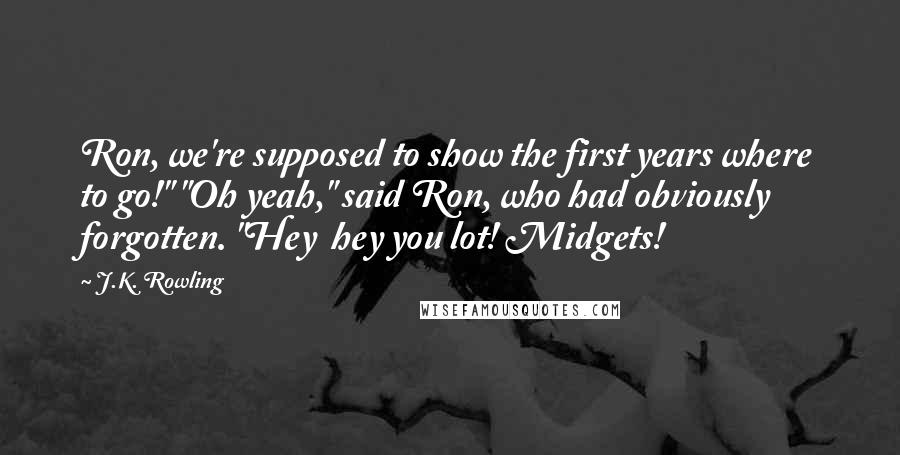 J.K. Rowling Quotes: Ron, we're supposed to show the first years where to go!" "Oh yeah," said Ron, who had obviously forgotten. "Hey  hey you lot! Midgets!