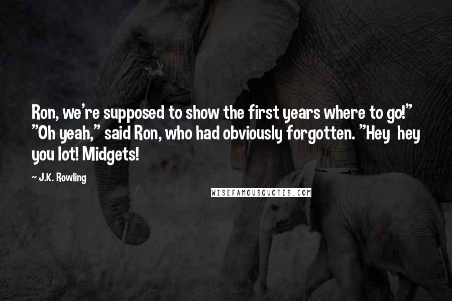 J.K. Rowling Quotes: Ron, we're supposed to show the first years where to go!" "Oh yeah," said Ron, who had obviously forgotten. "Hey  hey you lot! Midgets!