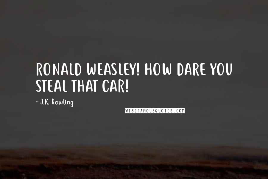 J.K. Rowling Quotes: RONALD WEASLEY! HOW DARE YOU STEAL THAT CAR!