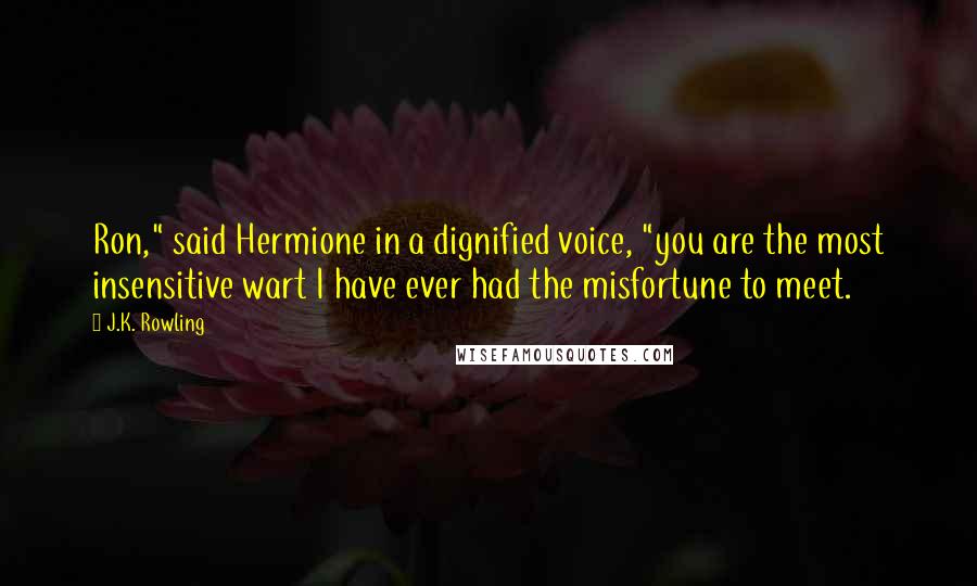 J.K. Rowling Quotes: Ron," said Hermione in a dignified voice, "you are the most insensitive wart I have ever had the misfortune to meet.