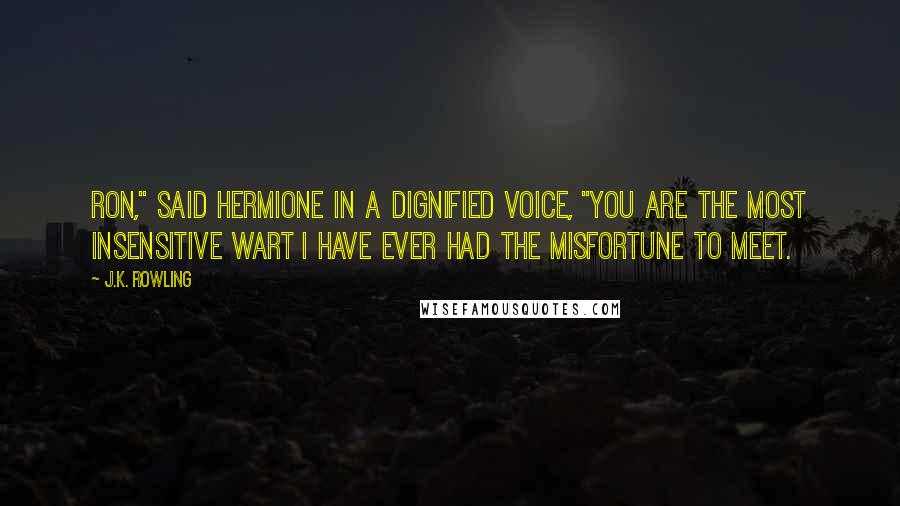 J.K. Rowling Quotes: Ron," said Hermione in a dignified voice, "you are the most insensitive wart I have ever had the misfortune to meet.