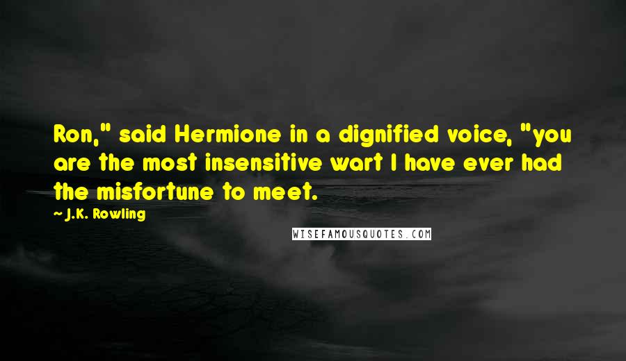 J.K. Rowling Quotes: Ron," said Hermione in a dignified voice, "you are the most insensitive wart I have ever had the misfortune to meet.