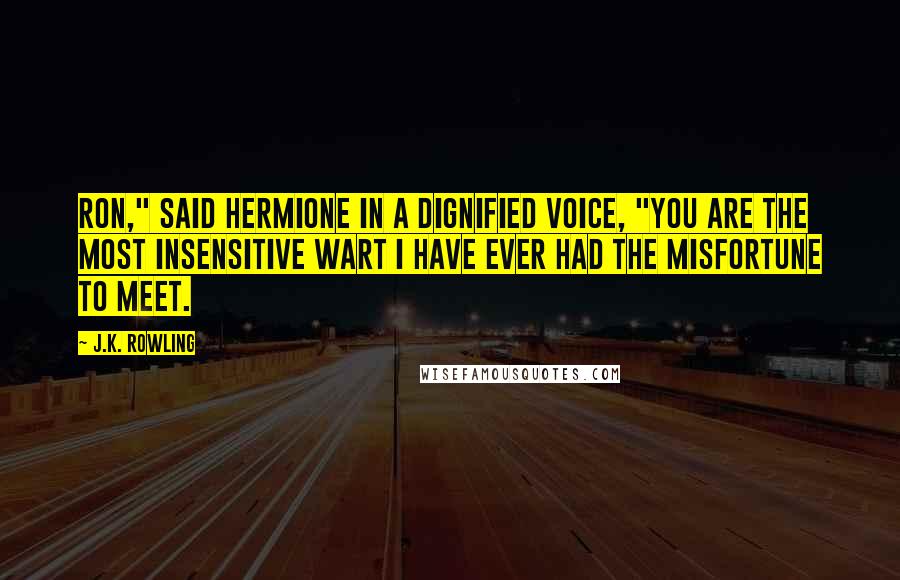 J.K. Rowling Quotes: Ron," said Hermione in a dignified voice, "you are the most insensitive wart I have ever had the misfortune to meet.